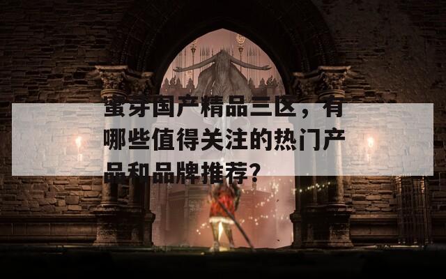 蜜芽国产精品三区，有哪些值得关注的热门产品和品牌推荐？