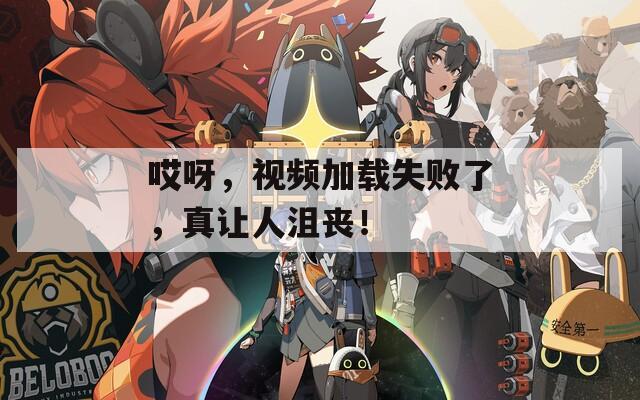 哎呀，视频加载失败了，真让人沮丧！