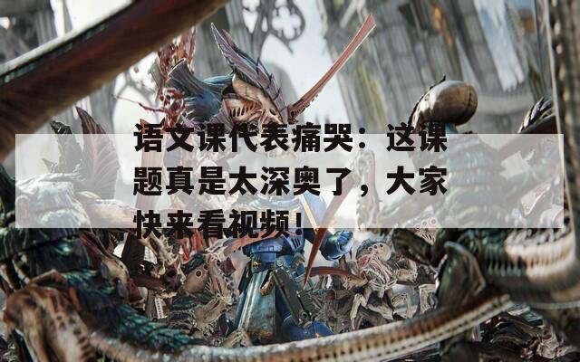 语文课代表痛哭：这课题真是太深奥了，大家快来看视频！