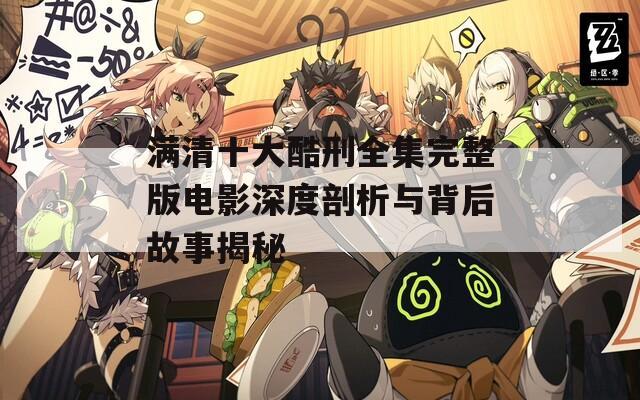 满清十大酷刑全集完整版电影深度剖析与背后故事揭秘