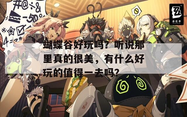 蝴蝶谷好玩吗？听说那里真的很美，有什么好玩的值得一去吗？