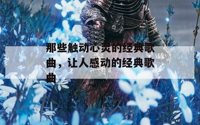 那些触动心灵的经典歌曲，让人感动的经典歌曲