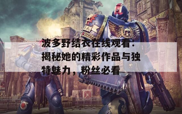 波多野结衣在线观看：揭秘她的精彩作品与独特魅力，粉丝必看