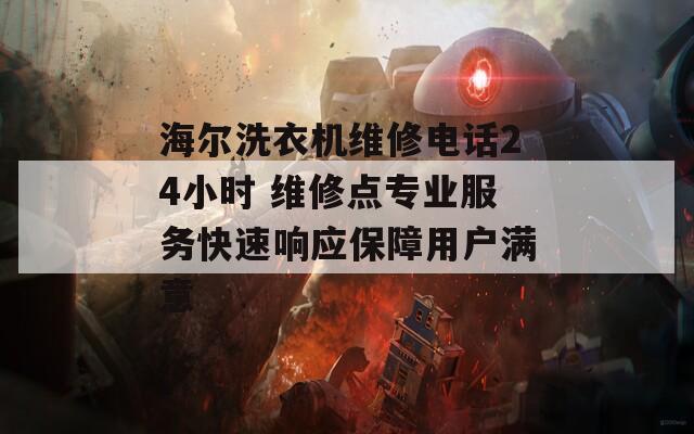 海尔洗衣机维修电话24小时 维修点专业服务快速响应保障用户满意