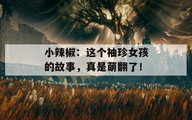 小辣椒：这个袖珍女孩的故事，真是萌翻了！