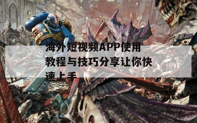 海外短视频APP使用教程与技巧分享让你快速上手