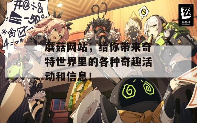 蘑菇网站，给你带来奇特世界里的各种奇趣活动和信息！