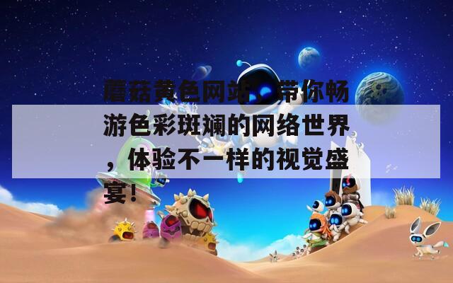 蘑菇黄色网站，带你畅游色彩斑斓的网络世界，体验不一样的视觉盛宴！