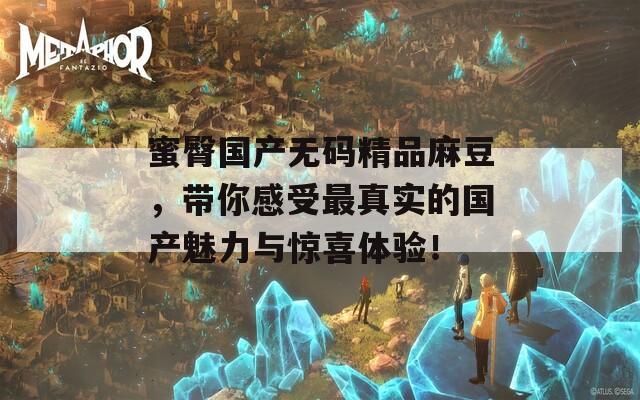 蜜臀国产无码精品麻豆，带你感受最真实的国产魅力与惊喜体验！