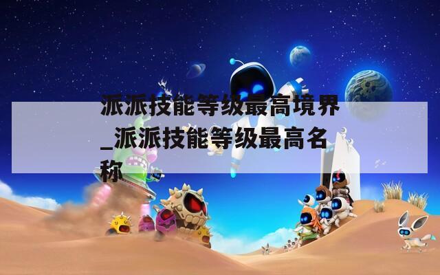 派派技能等级最高境界_派派技能等级最高名称