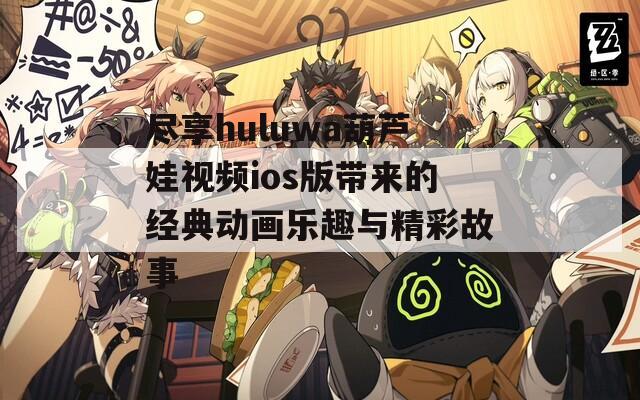 尽享huluwa葫芦娃视频ios版带来的经典动画乐趣与精彩故事