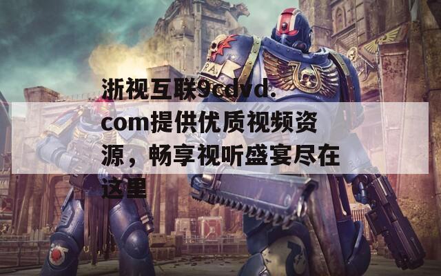 浙视互联9cdvd.com提供优质视频资源，畅享视听盛宴尽在这里