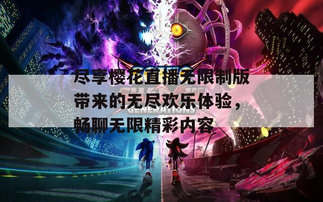 尽享樱花直播无限制版带来的无尽欢乐体验，畅聊无限精彩内容