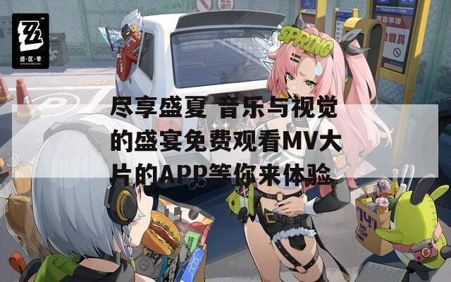 尽享盛夏 音乐与视觉的盛宴免费观看MV大片的APP等你来体验