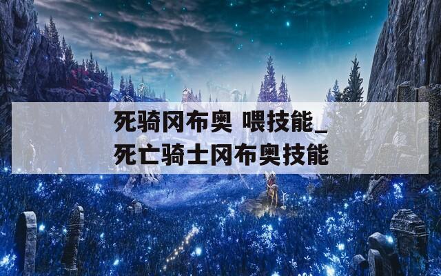 死骑冈布奥 喂技能_死亡骑士冈布奥技能