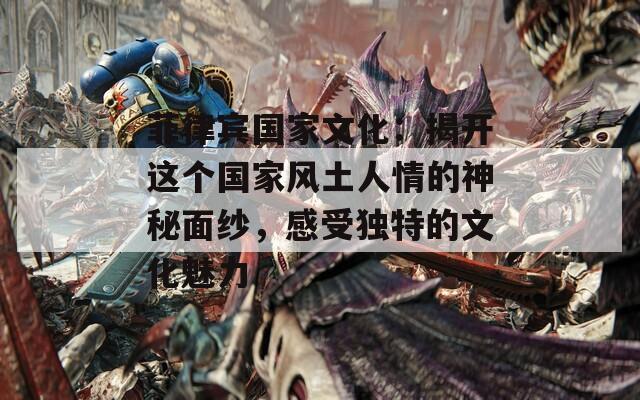 菲律宾国家文化：揭开这个国家风土人情的神秘面纱，感受独特的文化魅力