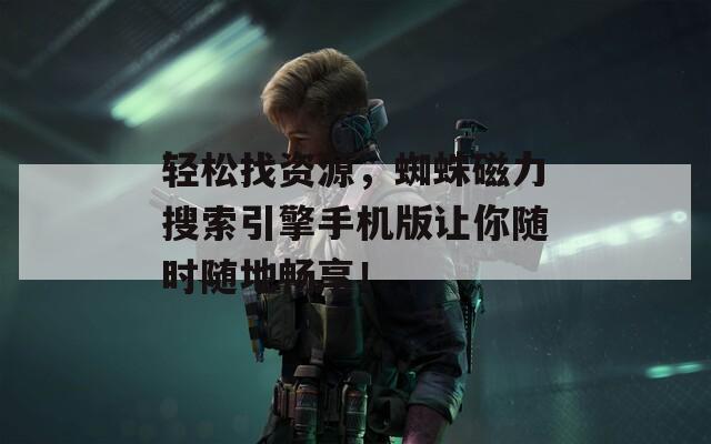 轻松找资源，蜘蛛磁力搜索引擎手机版让你随时随地畅享！