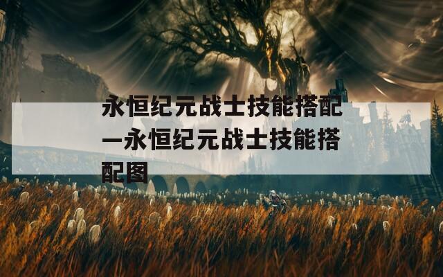 永恒纪元战士技能搭配—永恒纪元战士技能搭配图