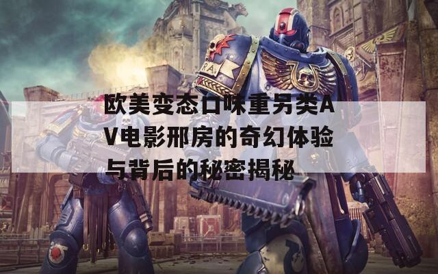 欧美变态口味重另类AV电影邢房的奇幻体验与背后的秘密揭秘