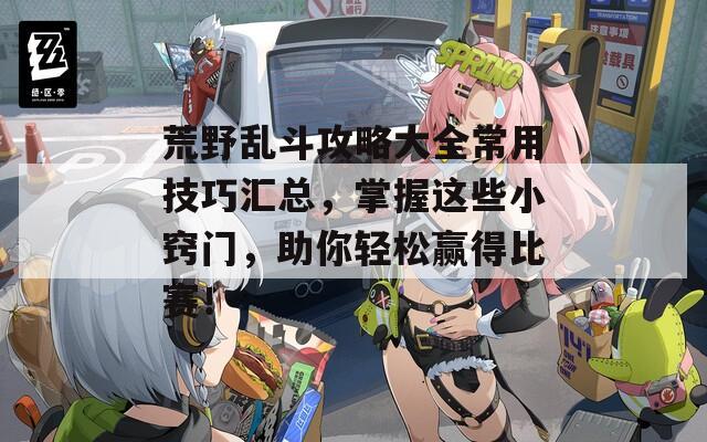 荒野乱斗攻略大全常用技巧汇总，掌握这些小窍门，助你轻松赢得比赛！