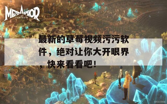 最新的草莓视频污污软件，绝对让你大开眼界，快来看看吧！