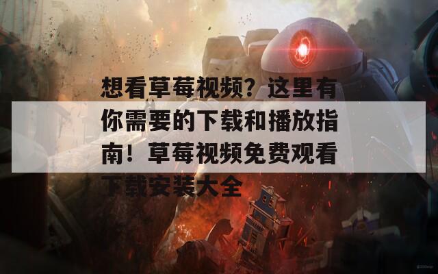 想看草莓视频？这里有你需要的下载和播放指南！草莓视频免费观看下载安装大全