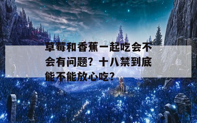 草莓和香蕉一起吃会不会有问题？十八禁到底能不能放心吃？