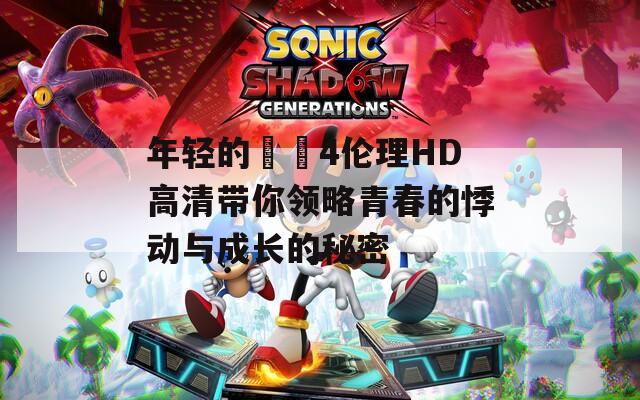 年轻的妺妺4伦理HD高清带你领略青春的悸动与成长的秘密