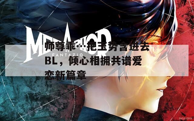 师尊乖…把玉势含进去BL，倾心相拥共谱爱恋新篇章