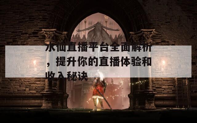 水仙直播平台全面解析，提升你的直播体验和收入秘诀