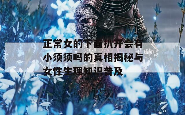 正常女的下面扒开会有小须须吗的真相揭秘与女性生理知识普及
