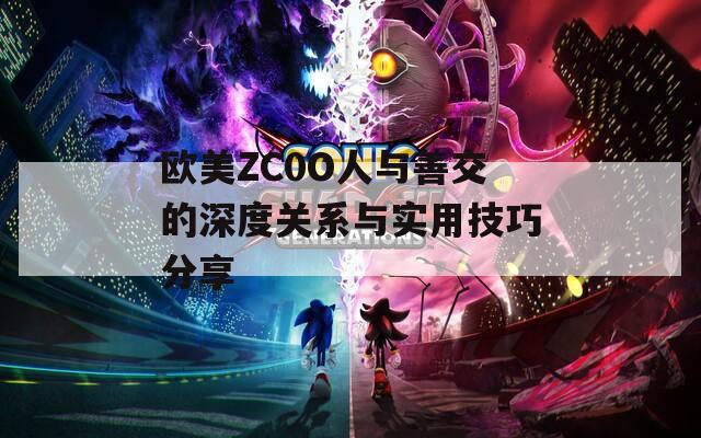 欧美ZC0O人与善交的深度关系与实用技巧分享