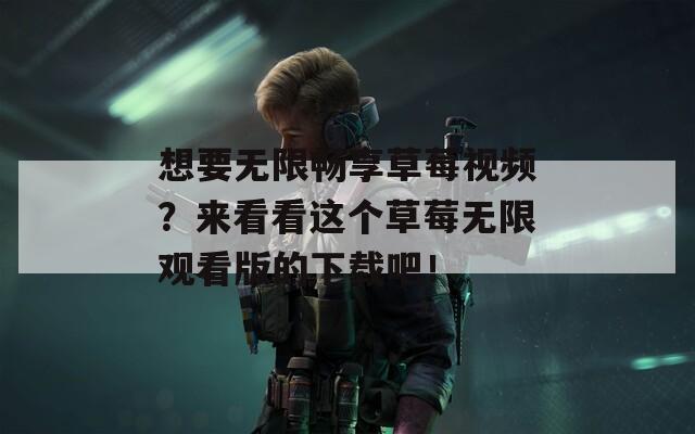想要无限畅享草莓视频？来看看这个草莓无限观看版的下载吧！