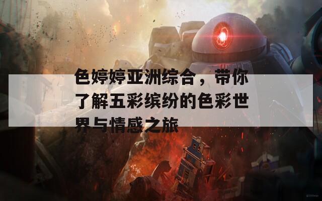 色婷婷亚洲综合，带你了解五彩缤纷的色彩世界与情感之旅