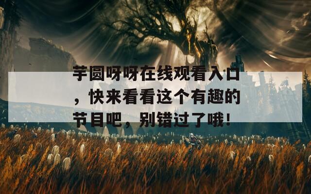 芋圆呀呀在线观看入口，快来看看这个有趣的节目吧，别错过了哦！