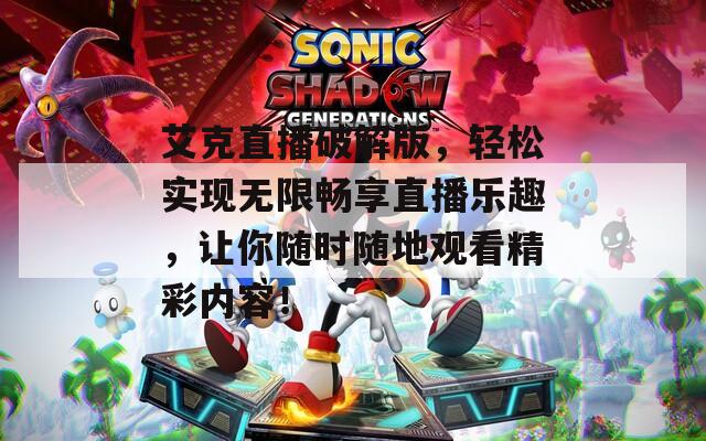 艾克直播破解版，轻松实现无限畅享直播乐趣，让你随时随地观看精彩内容！