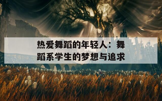 热爱舞蹈的年轻人：舞蹈系学生的梦想与追求