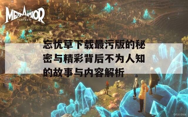 忘忧草下载最污版的秘密与精彩背后不为人知的故事与内容解析