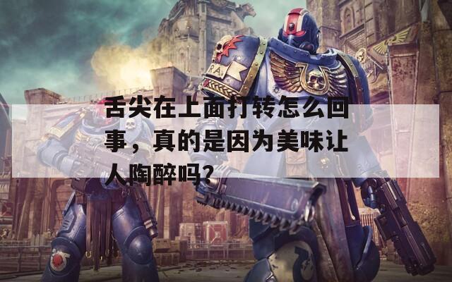 舌尖在上面打转怎么回事，真的是因为美味让人陶醉吗？
