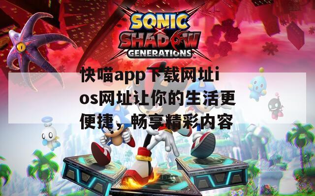 快喵app下载网址ios网址让你的生活更便捷，畅享精彩内容