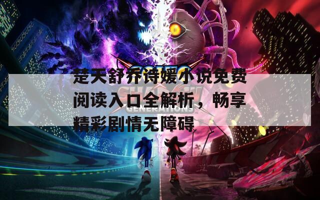楚天舒乔诗媛小说免费阅读入口全解析，畅享精彩剧情无障碍