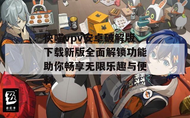 快喵vpv安卓破解版下载新版全面解锁功能助你畅享无限乐趣与便利