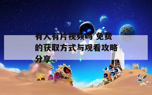 有人有片视频吗 免费的获取方式与观看攻略分享