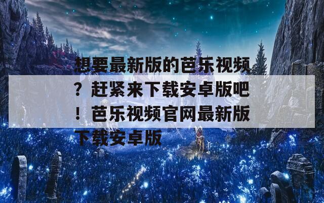 想要最新版的芭乐视频？赶紧来下载安卓版吧！芭乐视频官网最新版下载安卓版