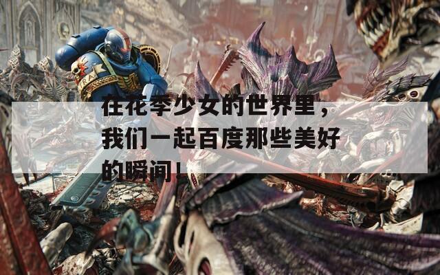 在花季少女的世界里，我们一起百度那些美好的瞬间！