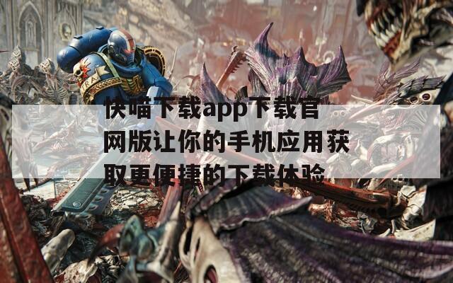 快喵下载app下载官网版让你的手机应用获取更便捷的下载体验