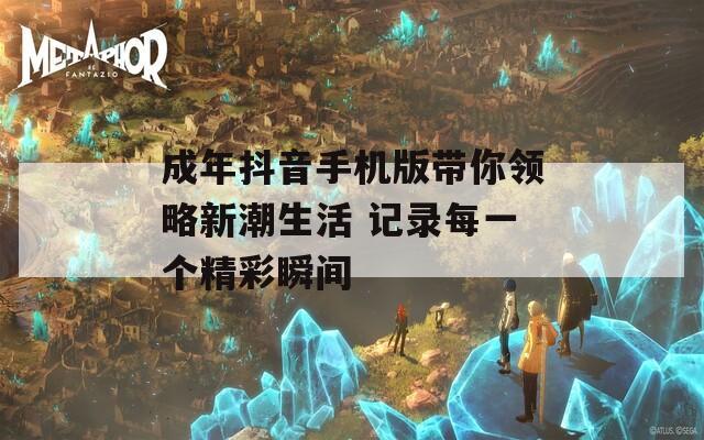 成年抖音手机版带你领略新潮生活 记录每一个精彩瞬间