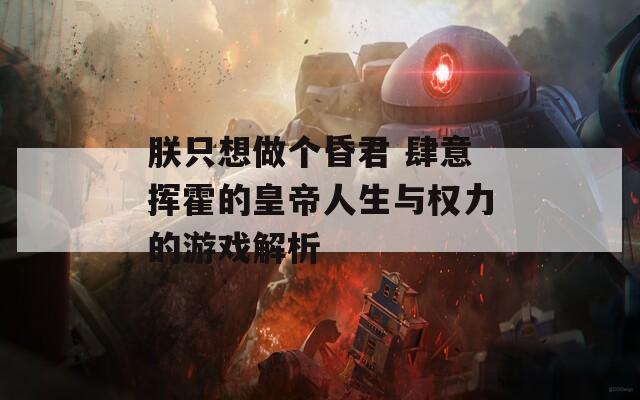 朕只想做个昏君 肆意挥霍的皇帝人生与权力的游戏解析