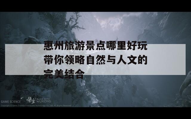 惠州旅游景点哪里好玩带你领略自然与人文的完美结合