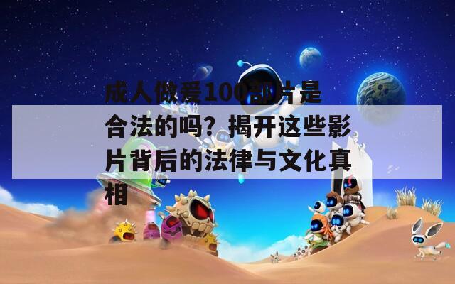 成人做爰100部片是合法的吗？揭开这些影片背后的法律与文化真相